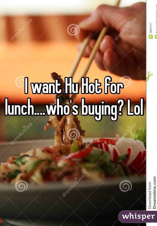 I want Hu Hot for lunch....who's buying? Lol
