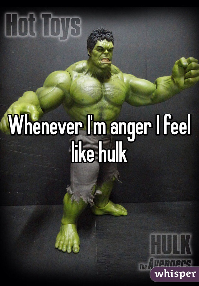 Whenever I'm anger I feel like hulk
