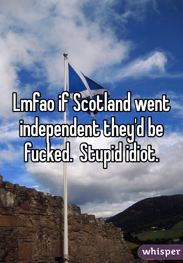 Lmfao if Scotland went independent they'd be fucked.  Stupid idiot. 