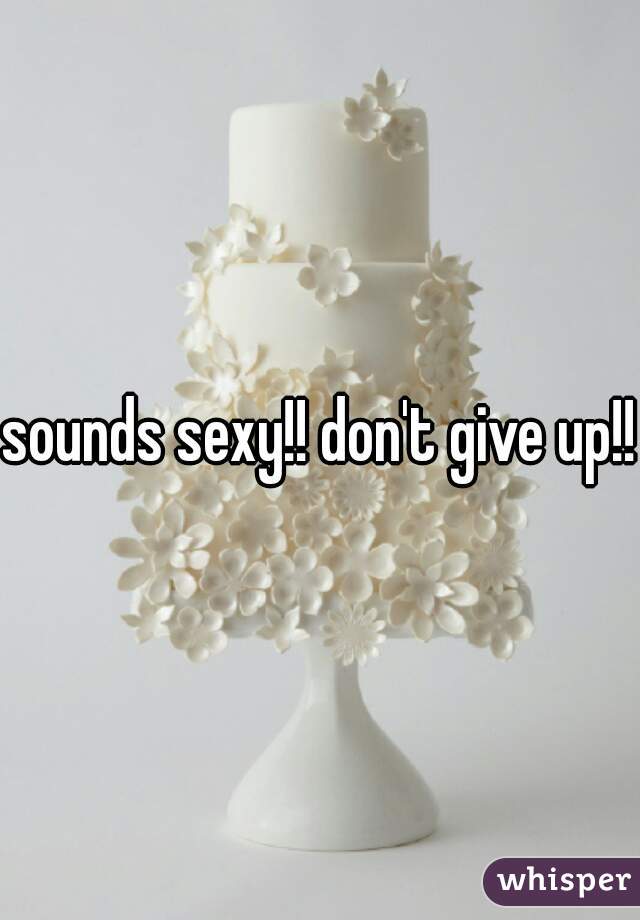 sounds sexy!! don't give up!!!