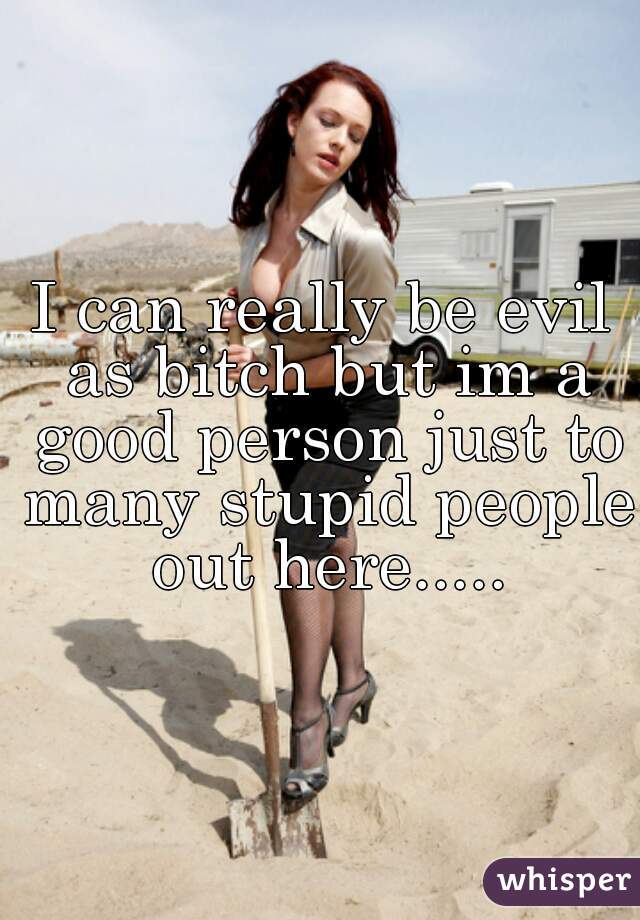 I can really be evil as bitch but im a good person just to many stupid people out here.....