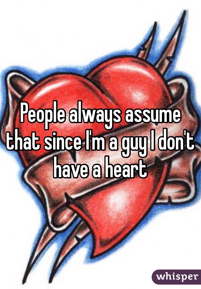 People always assume that since I'm a guy I don't have a heart 