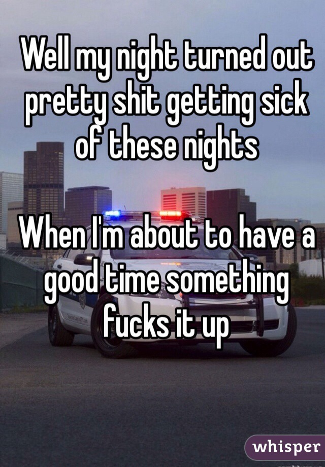 Well my night turned out pretty shit getting sick of these nights 

When I'm about to have a good time something fucks it up