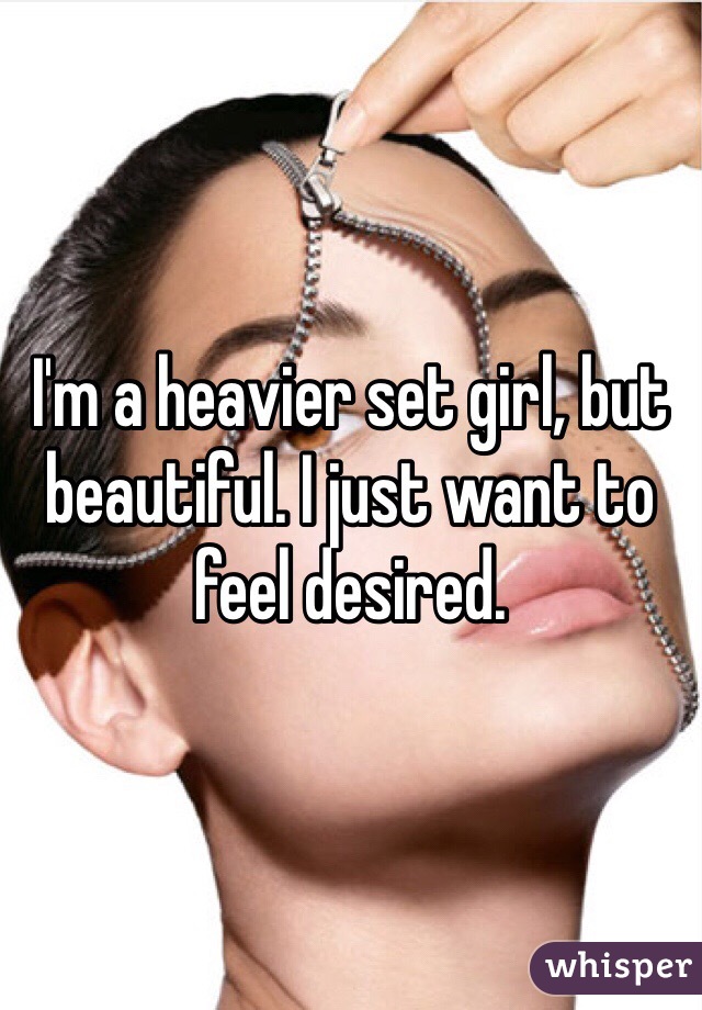 I'm a heavier set girl, but beautiful. I just want to feel desired. 