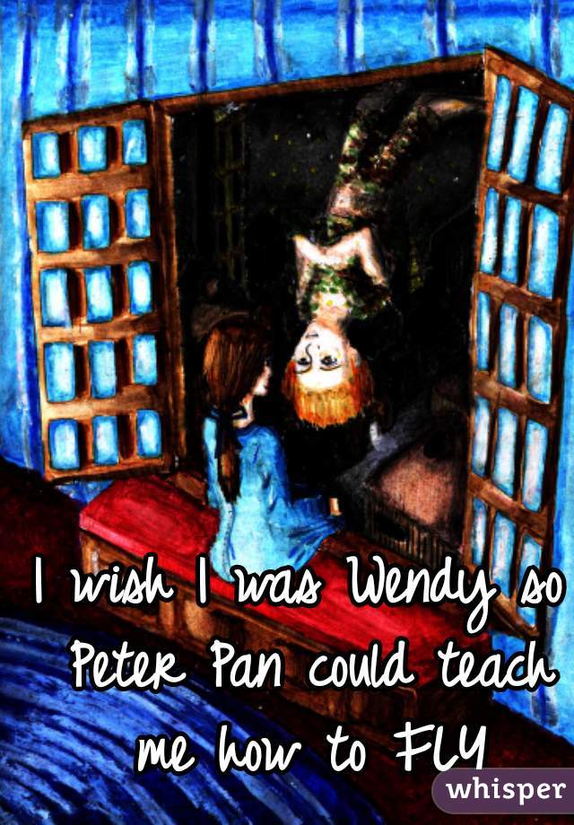 I wish I was Wendy so Peter Pan could teach me how to FLY