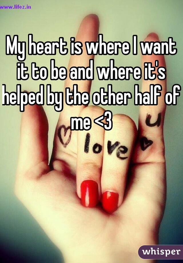 My heart is where I want it to be and where it's helped by the other half of me <3
