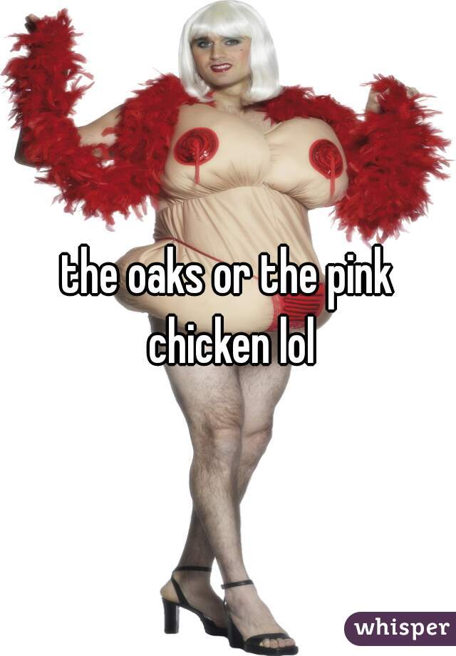 the oaks or the pink chicken lol