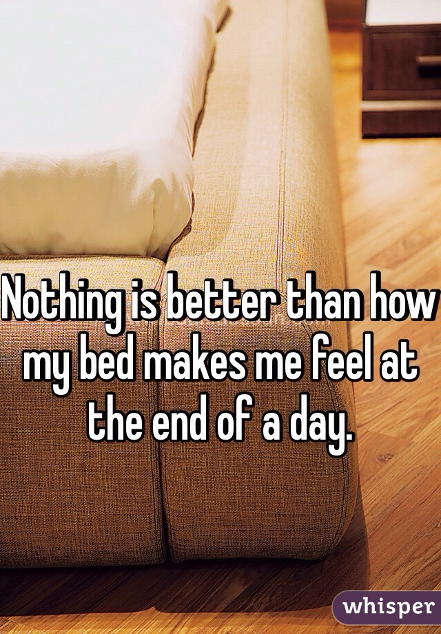 Nothing is better than how my bed makes me feel at the end of a day.