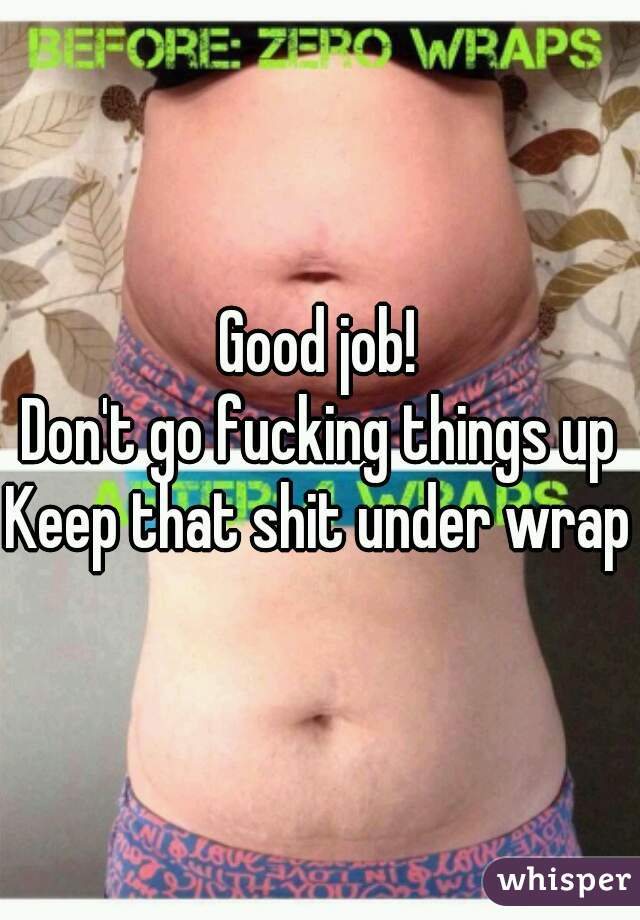 Good job!
Don't go fucking things up
Keep that shit under wraps
