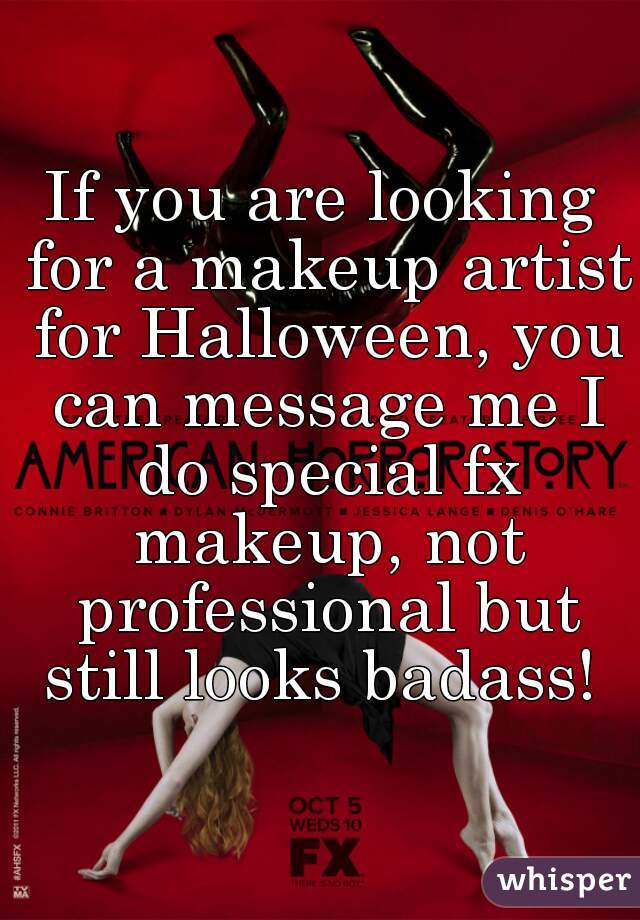 If you are looking for a makeup artist for Halloween, you can message me I do special fx makeup, not professional but still looks badass! 