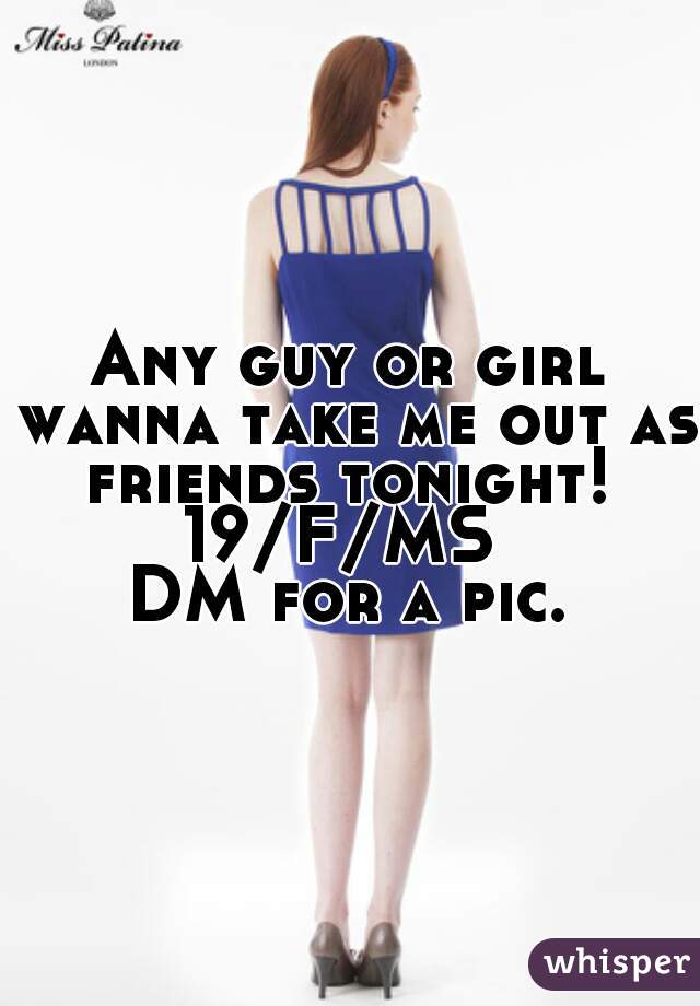 Any guy or girl wanna take me out as friends tonight! 
19/F/MS 
DM for a pic.