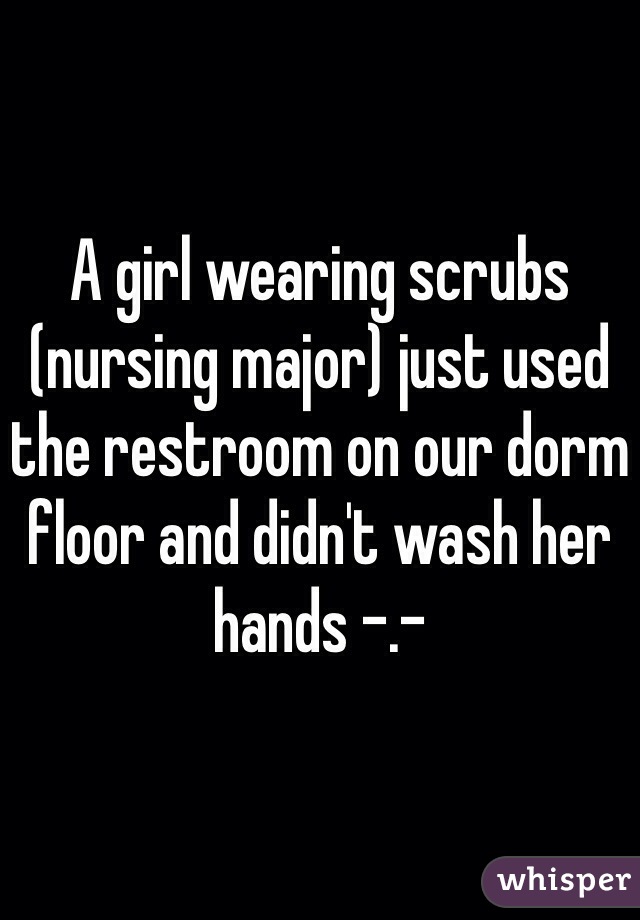 A girl wearing scrubs (nursing major) just used the restroom on our dorm floor and didn't wash her hands -.- 