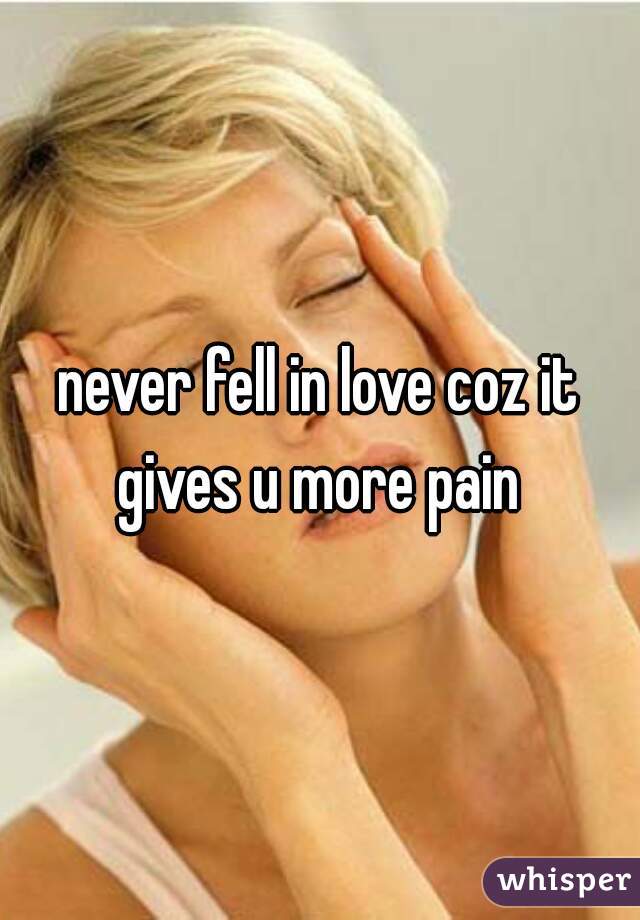 never fell in love coz it gives u more pain 