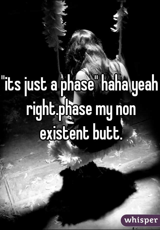 "its just a phase" haha yeah right.phase my non existent butt.