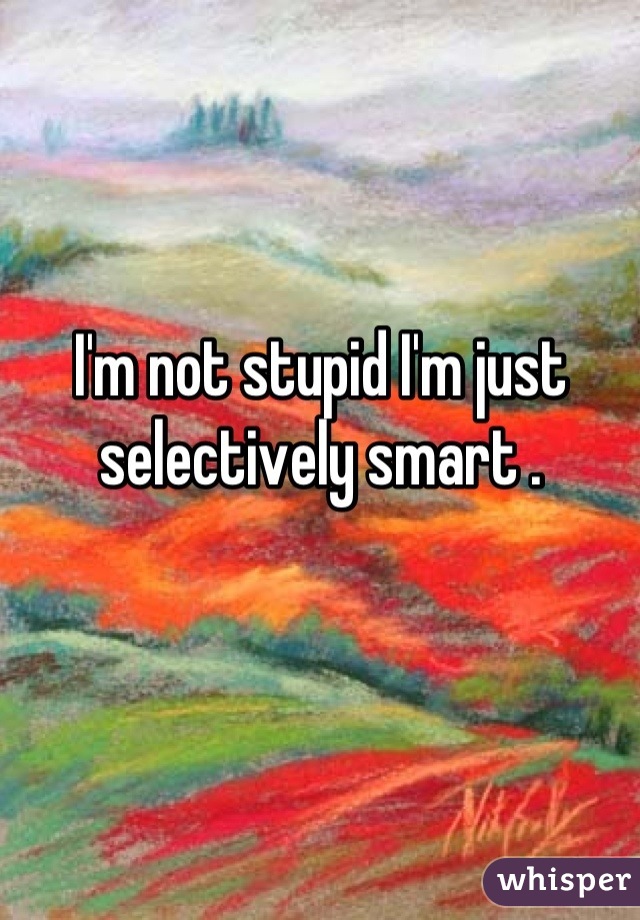 I'm not stupid I'm just selectively smart .