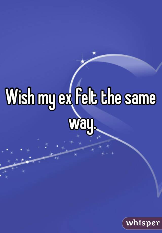 Wish my ex felt the same way.
