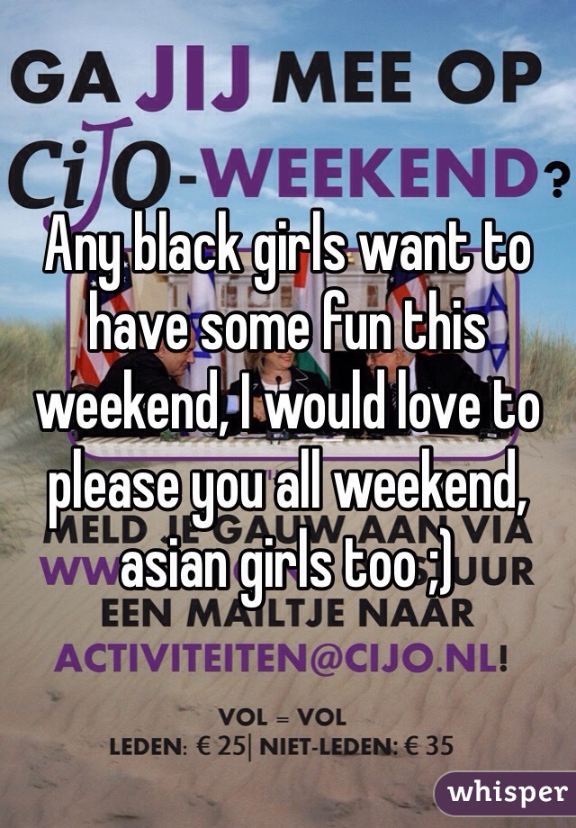 Any black girls want to have some fun this weekend, I would love to please you all weekend, asian girls too ;)