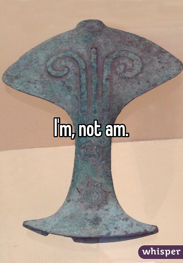 I'm, not am. 