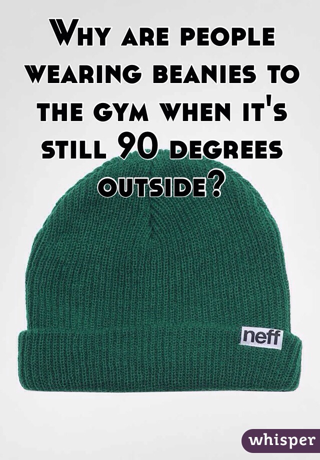 Why are people wearing beanies to the gym when it's still 90 degrees outside? 
