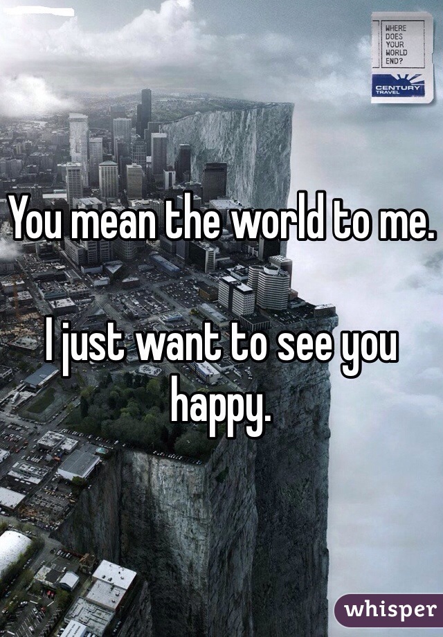 You mean the world to me. 

I just want to see you happy. 