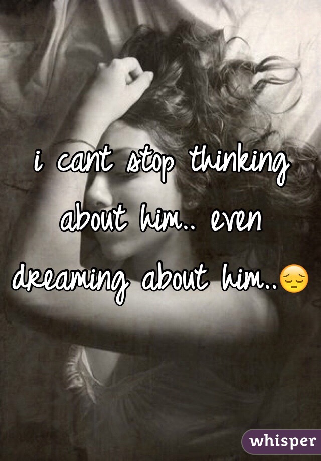 i cant stop thinking about him.. even dreaming about him..😔