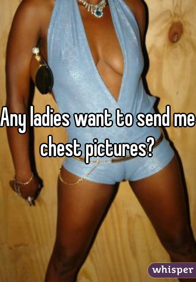 Any ladies want to send me chest pictures? 