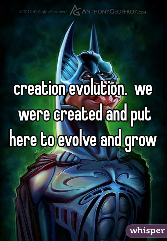creation evolution.  we were created and put here to evolve and grow 