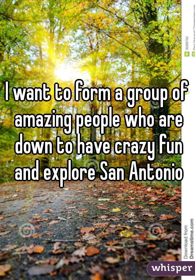 I want to form a group of amazing people who are down to have crazy fun and explore San Antonio