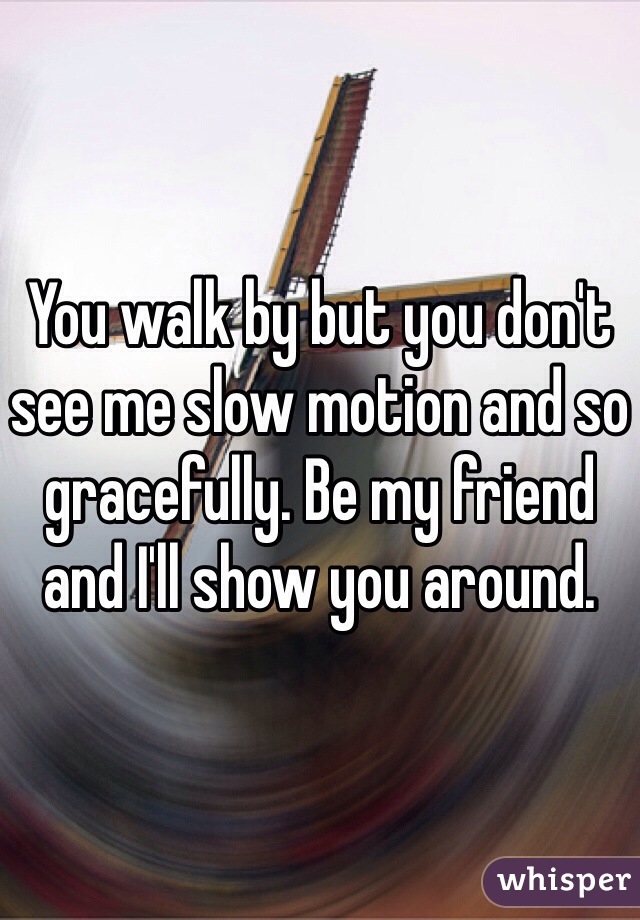 You walk by but you don't see me slow motion and so gracefully. Be my friend and I'll show you around. 