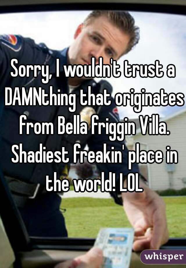 Sorry, I wouldn't trust a DAMNthing that originates from Bella friggin Villa. Shadiest freakin' place in the world! LOL