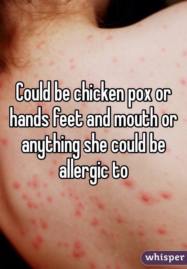 Could be chicken pox or hands feet and mouth or anything she could be allergic to 