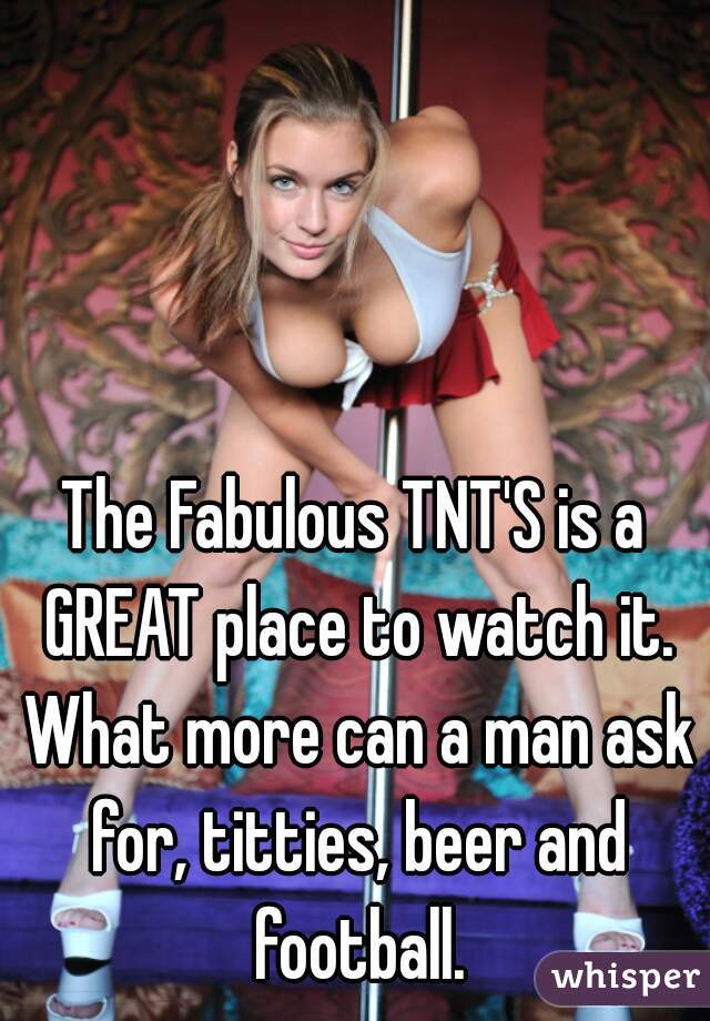 The Fabulous TNT'S is a GREAT place to watch it. What more can a man ask for, titties, beer and football.