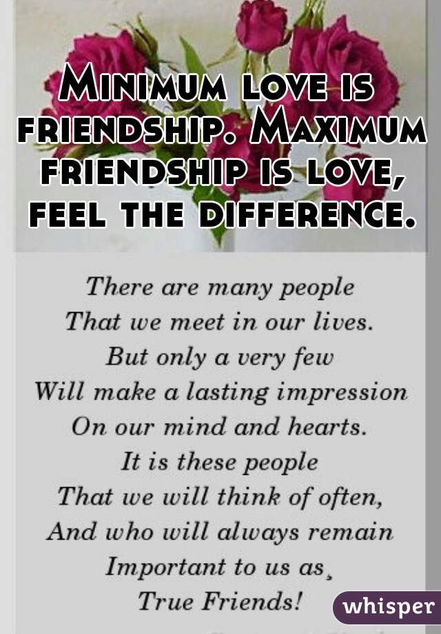 Minimum love is friendship. Maximum friendship is love, feel the difference.