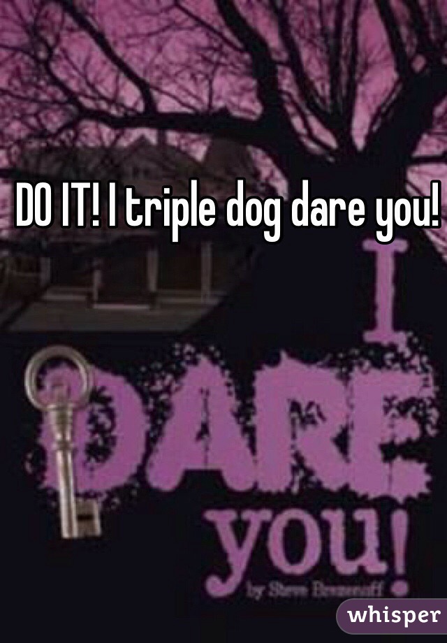 DO IT! I triple dog dare you!