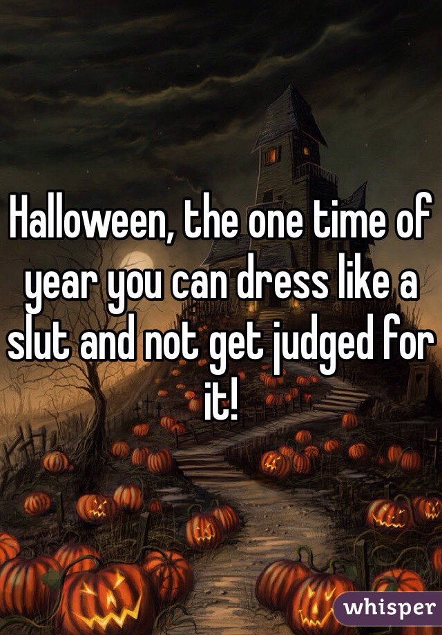 Halloween, the one time of year you can dress like a slut and not get judged for it! 