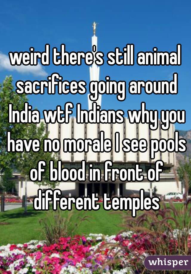 weird there's still animal sacrifices going around India wtf Indians why you have no morale I see pools of blood in front of different temples