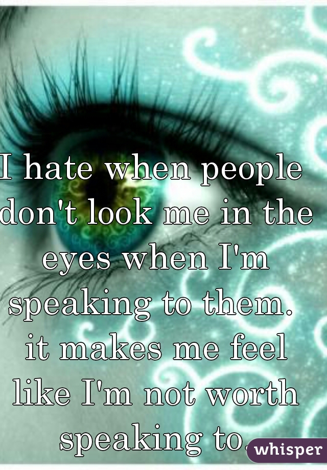 I hate when people don't look me in the eyes when I'm speaking to them.  it makes me feel like I'm not worth speaking to.