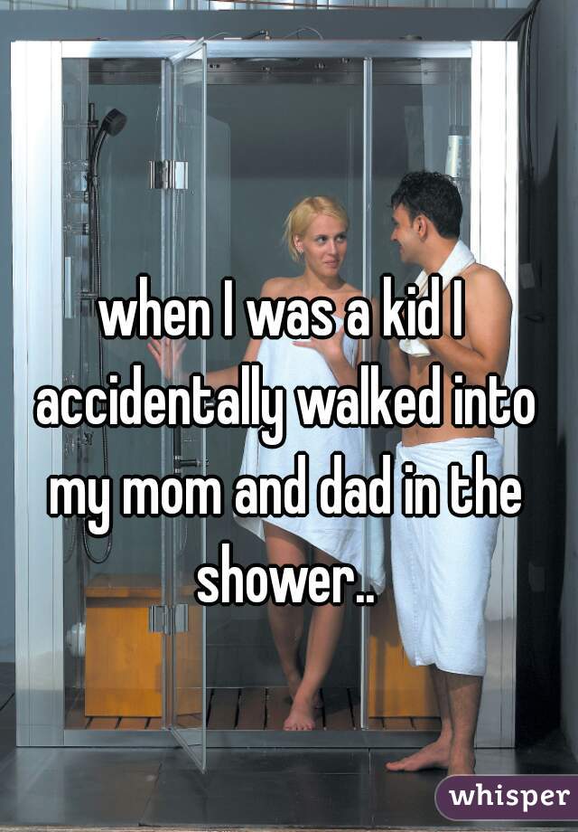 when I was a kid I accidentally walked into my mom and dad in the shower..
