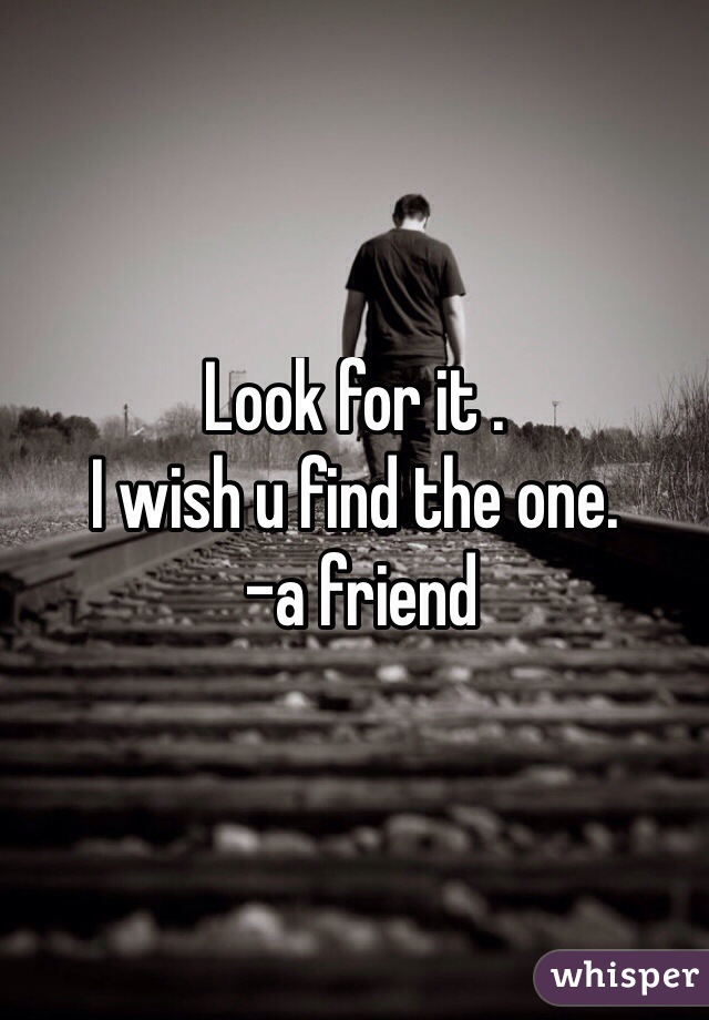 Look for it .
I wish u find the one.
 -a friend
