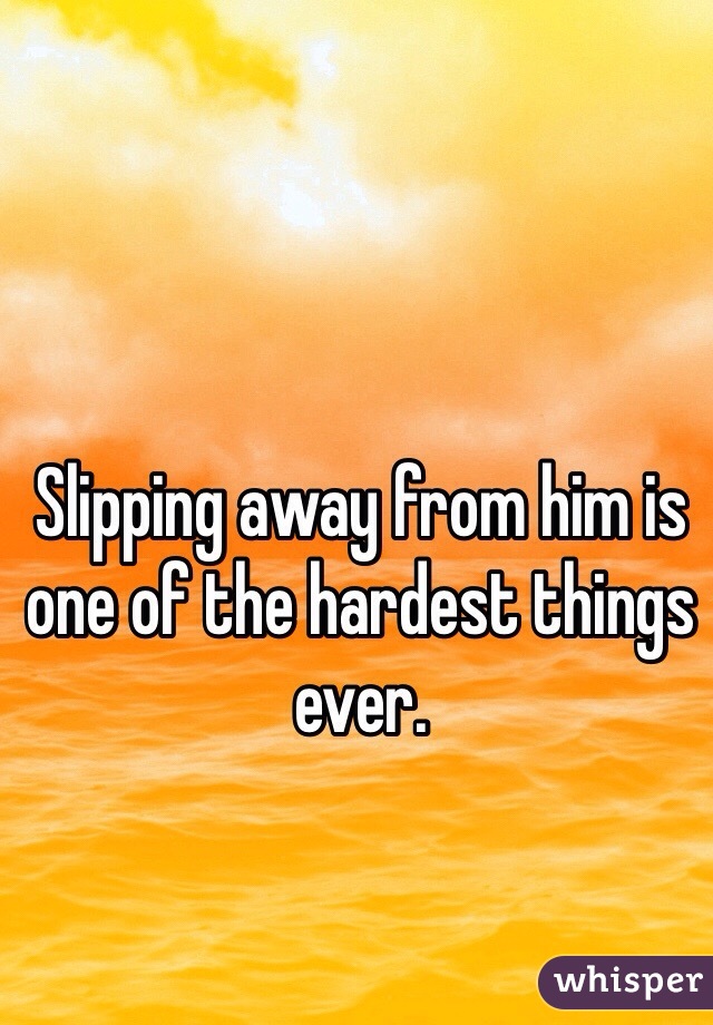 Slipping away from him is one of the hardest things ever.