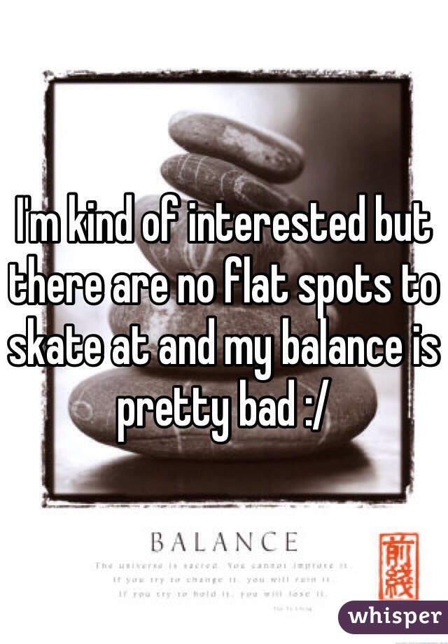 I'm kind of interested but there are no flat spots to skate at and my balance is pretty bad :/