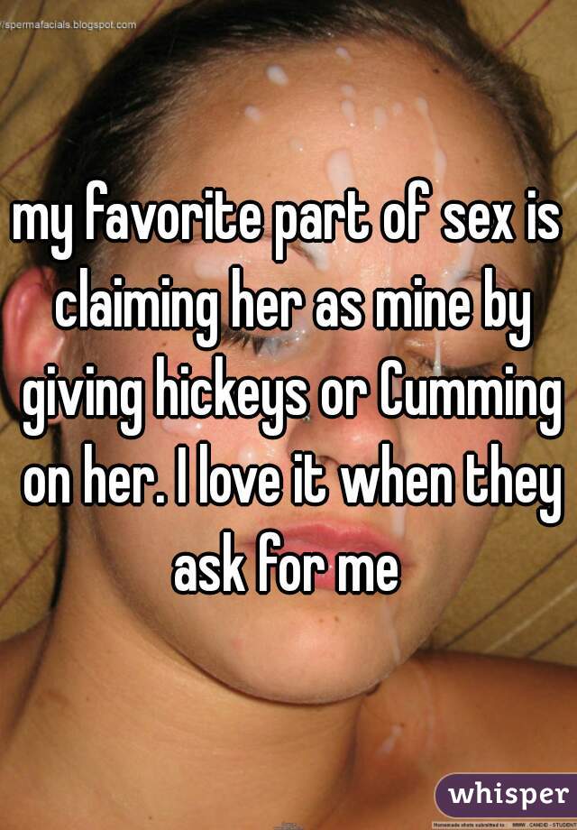 my favorite part of sex is claiming her as mine by giving hickeys or Cumming on her. I love it when they ask for me 