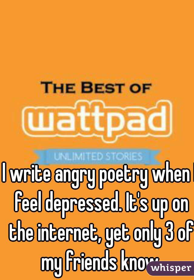 I write angry poetry when I feel depressed. It's up on the internet, yet only 3 of my friends know.