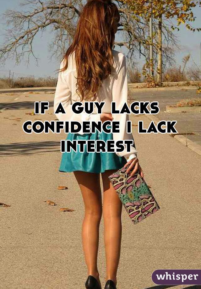 if a guy lacks confidence i lack interest 
