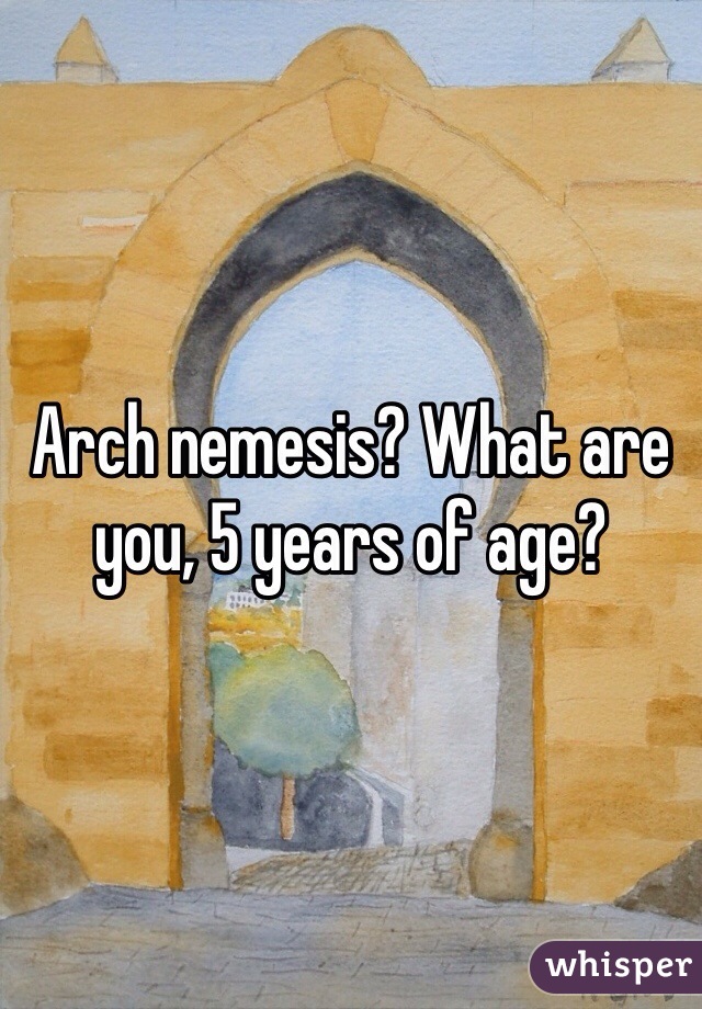 Arch nemesis? What are you, 5 years of age? 