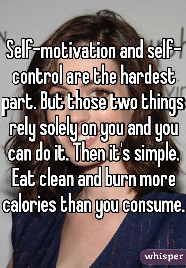 Self-motivation and self-control are the hardest part. But those two things rely solely on you and you can do it. Then it's simple. Eat clean and burn more calories than you consume.