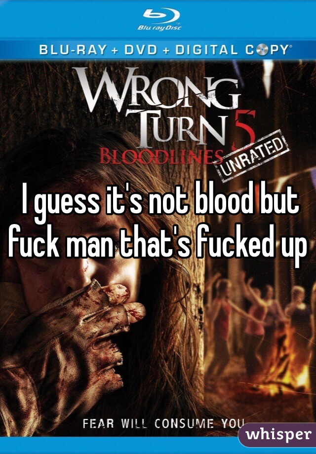  I guess it's not blood but fuck man that's fucked up