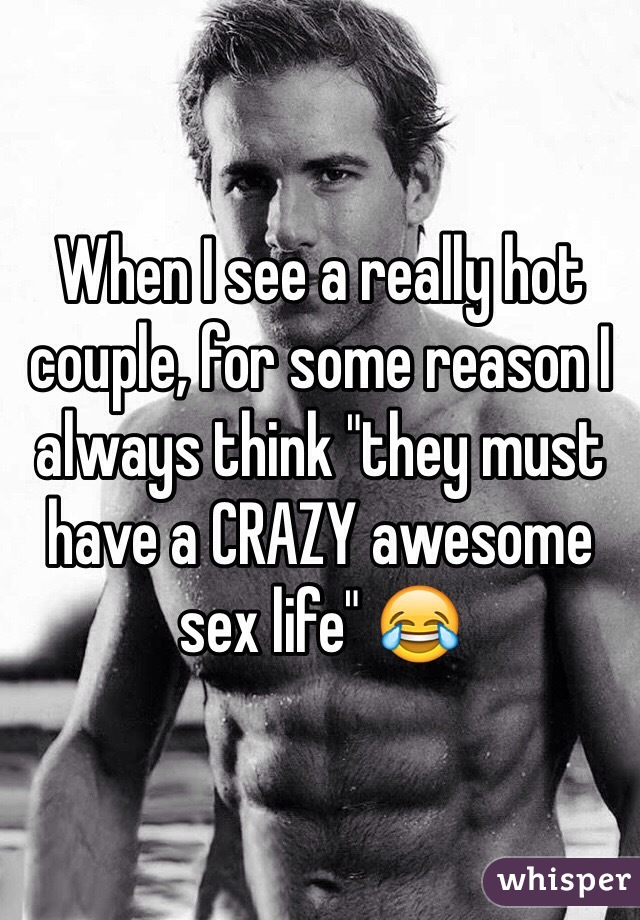 When I see a really hot couple, for some reason I always think "they must have a CRAZY awesome sex life" 😂