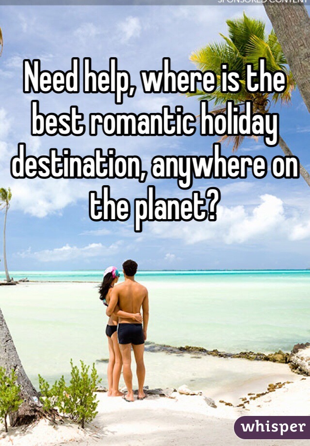 Need help, where is the best romantic holiday destination, anywhere on the planet? 