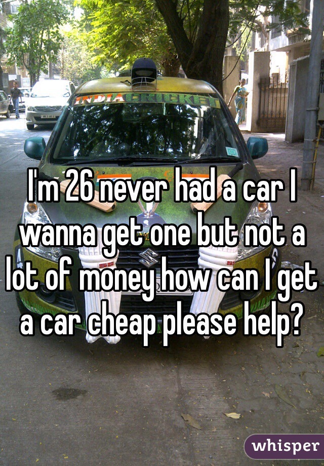 I'm 26 never had a car I wanna get one but not a lot of money how can I get a car cheap please help?